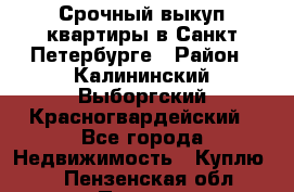 Срочный выкуп квартиры в Санкт-Петербурге › Район ­ Калининский,Выборгский,Красногвардейский - Все города Недвижимость » Куплю   . Пензенская обл.,Пенза г.